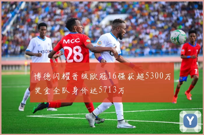博德闪耀晋级欧冠16强获超5300万奖金全队身价达5713万