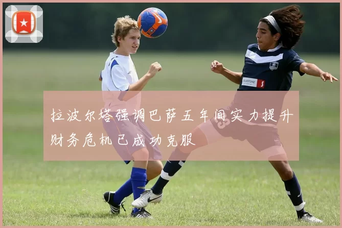 拉波尔塔强调巴萨五年间实力提升财务危机已成功克服