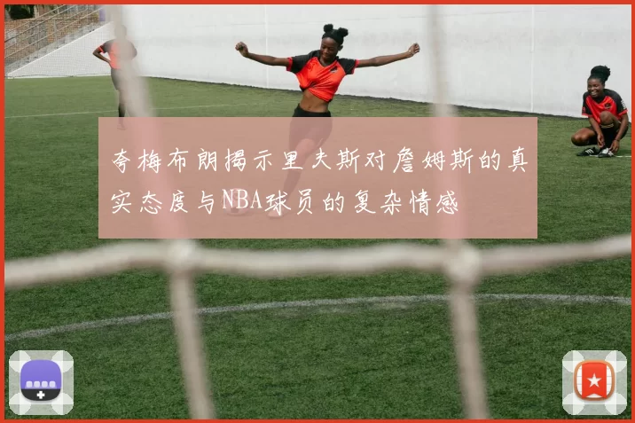 夸梅布朗揭示里夫斯对詹姆斯的真实态度与NBA球员的复杂情感