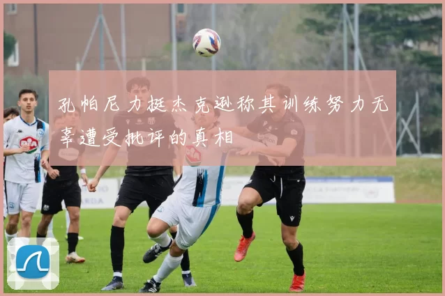 孔帕尼力挺杰克逊称其训练努力无辜遭受批评的真相