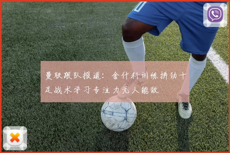 曼联跟队报道：舍什科训练拼劲十足战术学习专注力无人能敌