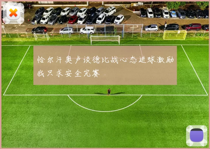 恰尔汗奥卢谈德比战心态进球激励我只求安全完赛