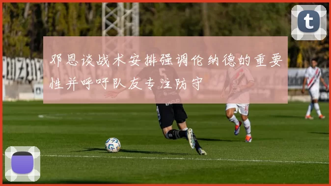 邓恩谈战术安排强调伦纳德的重要性并呼吁队友专注防守