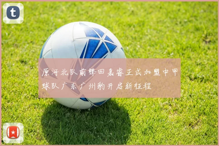 原河北队前锋田嘉睿正式加盟中甲球队广东广州豹开启新征程