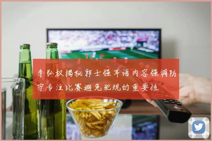 李弘权揭秘郭士强耳语内容强调防守专注比赛避免犯规的重要性