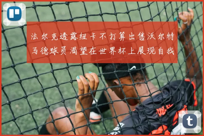 法尔克透露纽卡不打算出售沃尔特马德球员渴望在世界杯上展现自我