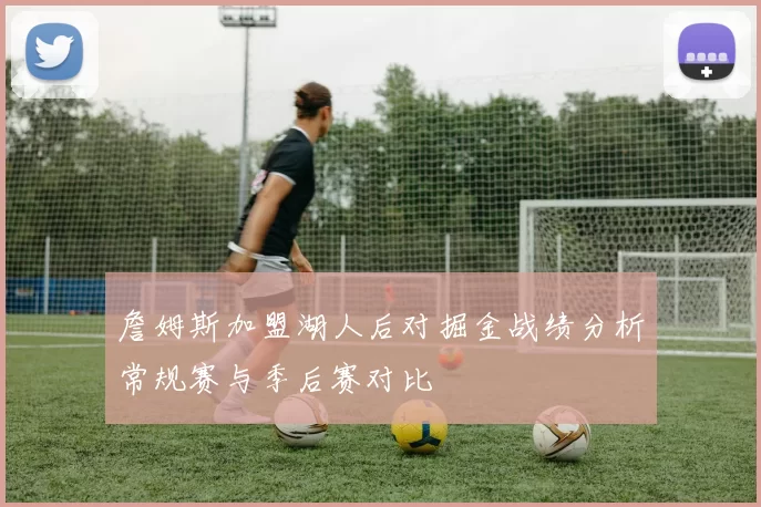 詹姆斯加盟湖人后对掘金战绩分析常规赛与季后赛对比