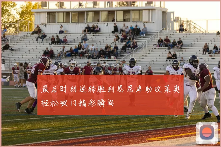 最后时刻逆转胜利恩昆库助攻莱奥轻松破门精彩瞬间