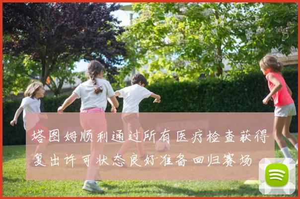 塔图姆顺利通过所有医疗检查获得复出许可状态良好准备回归赛场