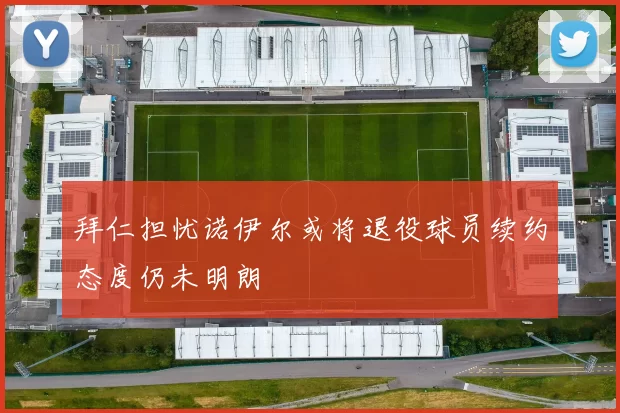 拜仁担忧诺伊尔或将退役球员续约态度仍未明朗