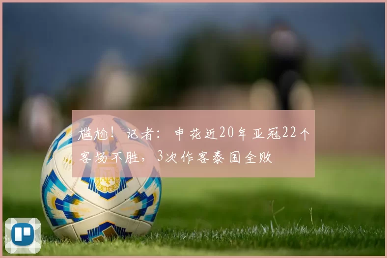 尴尬！记者：申花近20年亚冠22个客场不胜，3次作客泰国全败