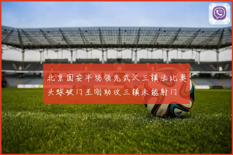 北京国安半场领先武汉三镇法比奥头球破门王刚助攻三镇未能射门
