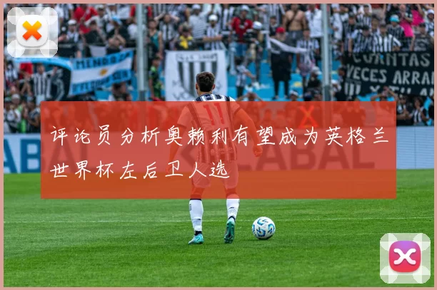 评论员分析奥赖利有望成为英格兰世界杯左后卫人选