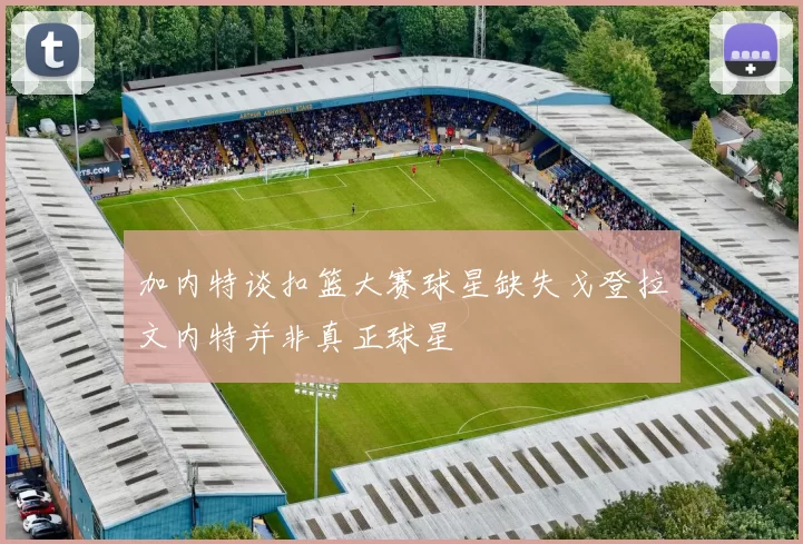 加内特谈扣篮大赛球星缺失戈登拉文内特并非真正球星