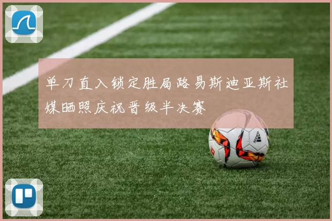 单刀直入锁定胜局路易斯迪亚斯社媒晒照庆祝晋级半决赛