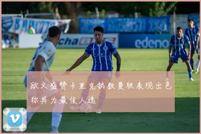 欧文盛赞卡里克执教曼联表现出色称其为最佳人选