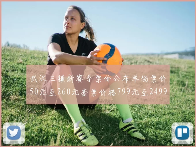 武汉三镇新赛季票价公布单场票价50元至260元套票价格799元至2499元