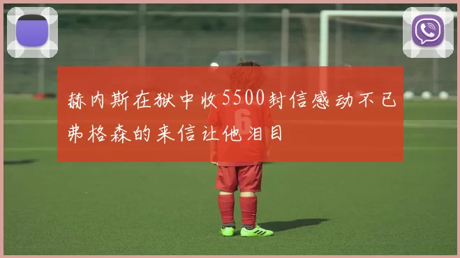 赫内斯在狱中收5500封信感动不已弗格森的来信让他泪目