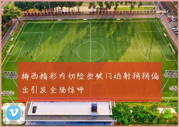 梅西精彩内切险些破门远射稍稍偏出引发全场惊呼