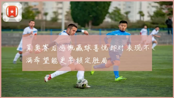 莱奥赛后感慨赢球喜悦却对表现不满希望能更早锁定胜局