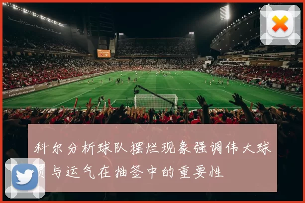 科尔分析球队摆烂现象强调伟大球员与运气在抽签中的重要性