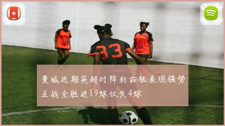 曼城近期英超对阵利兹联表现强势五战全胜进19球仅失4球