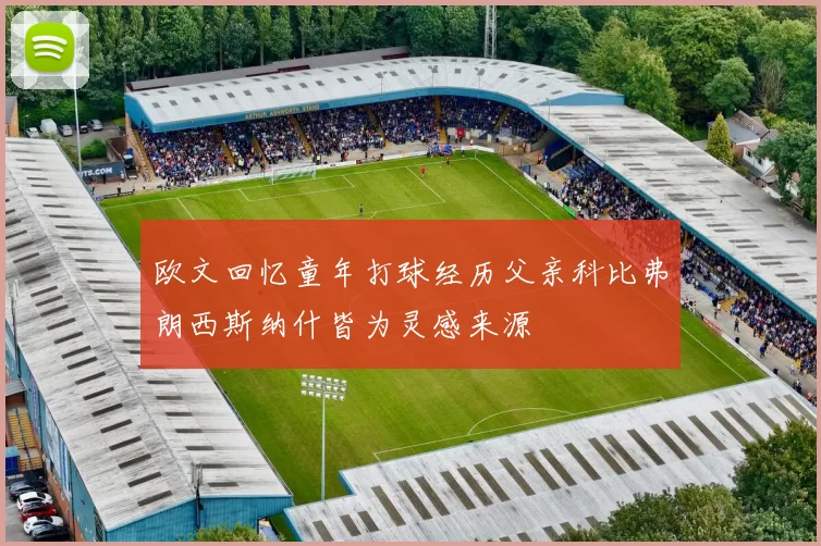 欧文回忆童年打球经历父亲科比弗朗西斯纳什皆为灵感来源