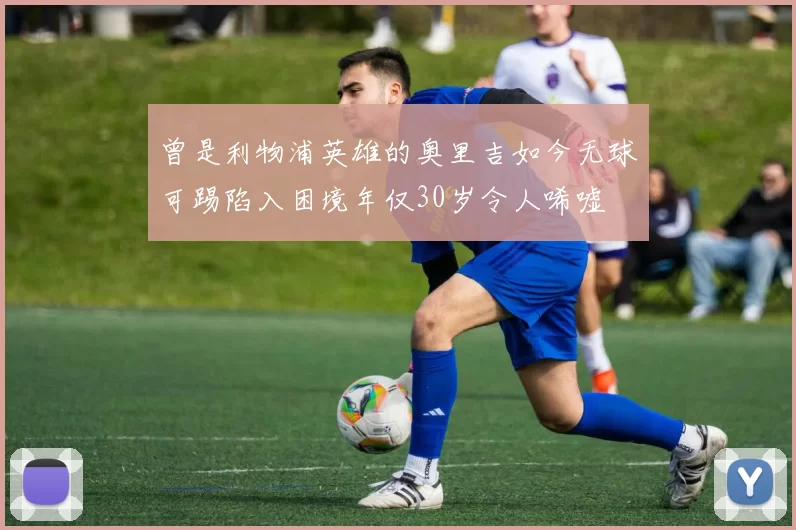 曾是利物浦英雄的奥里吉如今无球可踢陷入困境年仅30岁令人唏嘘