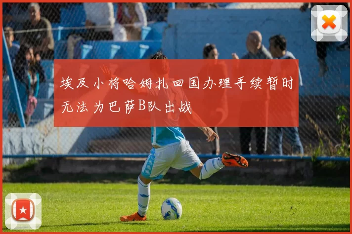 埃及小将哈姆扎回国办理手续暂时无法为巴萨B队出战