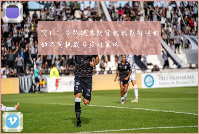 阿门：各队随意防守我我期待他们的不同挑战与应对策略
