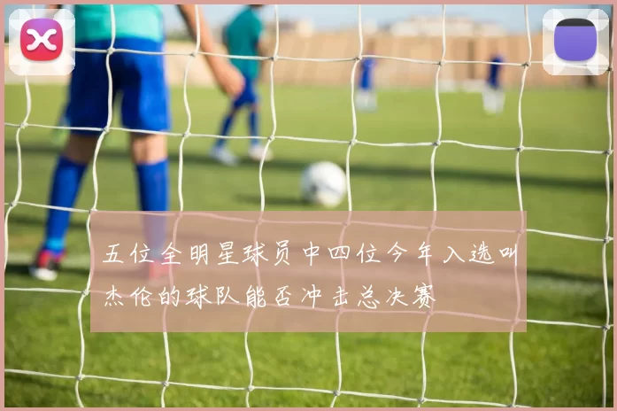 五位全明星球员中四位今年入选叫杰伦的球队能否冲击总决赛