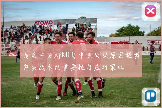 乌度卡分析KD与申京失误原因强调包夹战术的重要性与应对策略