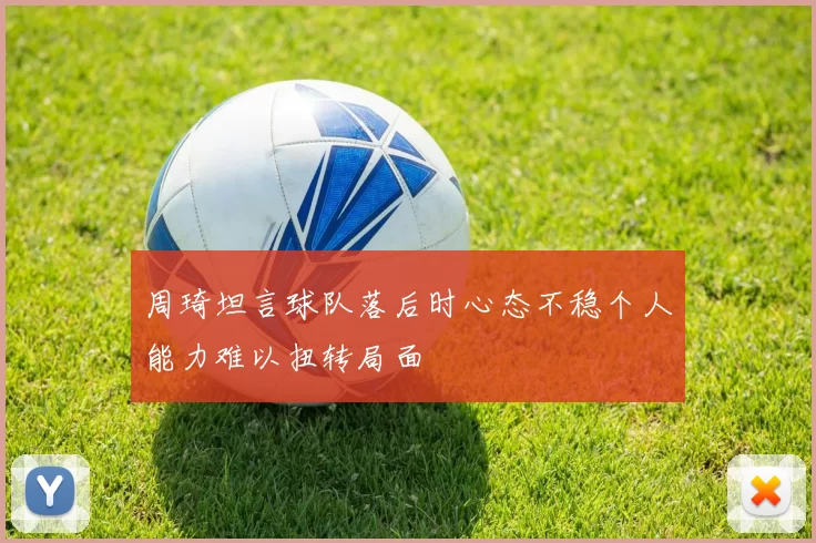 周琦坦言球队落后时心态不稳个人能力难以扭转局面