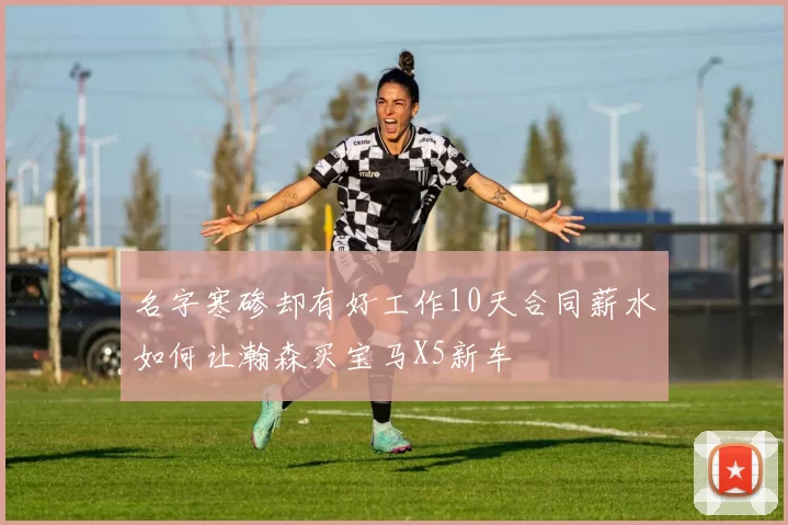 名字寒碜却有好工作10天合同薪水如何让瀚森买宝马X5新车