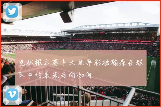 克林根本赛季大放异彩杨瀚森在球队中的未来走向如何